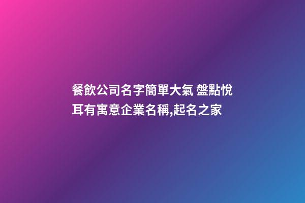 餐飲公司名字簡單大氣 盤點悅耳有寓意企業名稱,起名之家